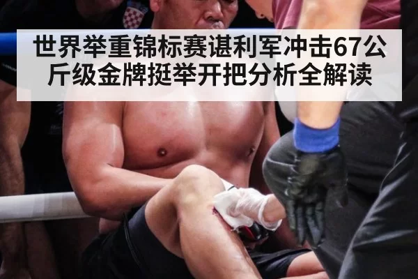 世界举重锦标赛谌利军冲击67公斤级金牌挺举开把分析全解读