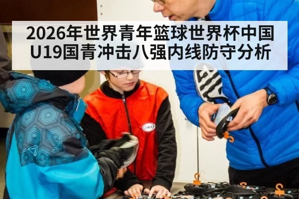 2026年世界青年篮球世界杯中国U19国青冲击八强内线防守分析